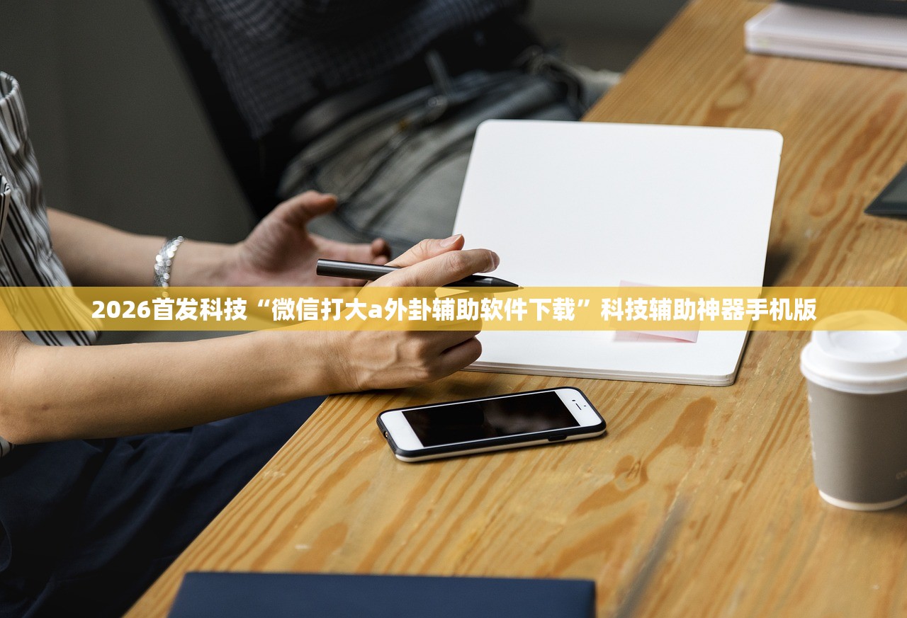 2026首发科技“微信打大a外卦辅助软件下载”科技辅助神器手机版
