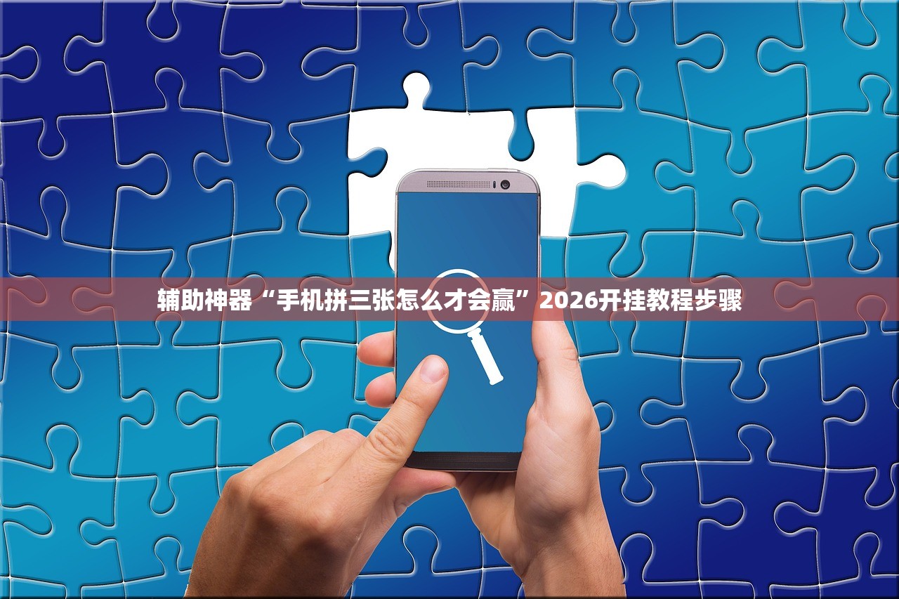辅助神器“手机拼三张怎么才会赢”2026开挂教程步骤