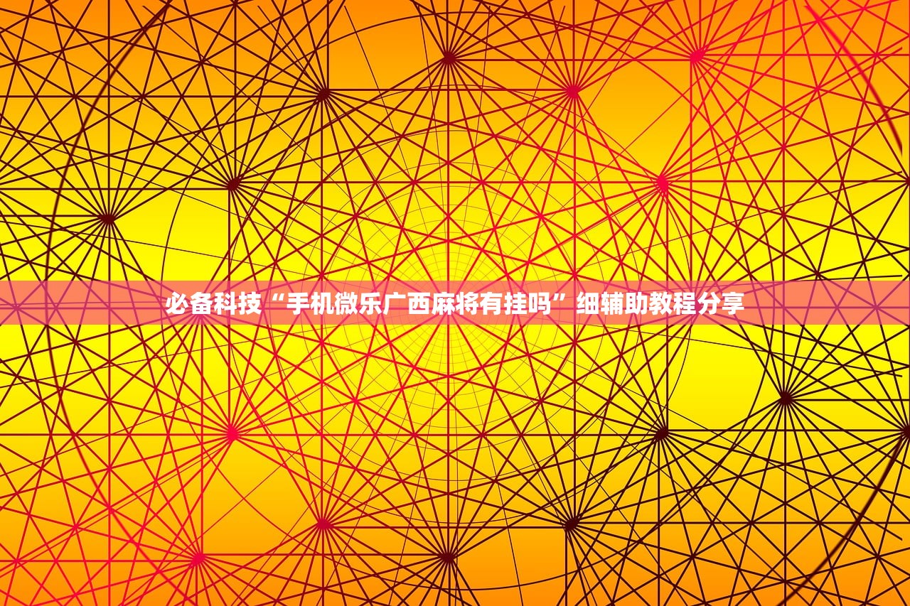 必备科技“手机微乐广西麻将有挂吗”细辅助教程分享