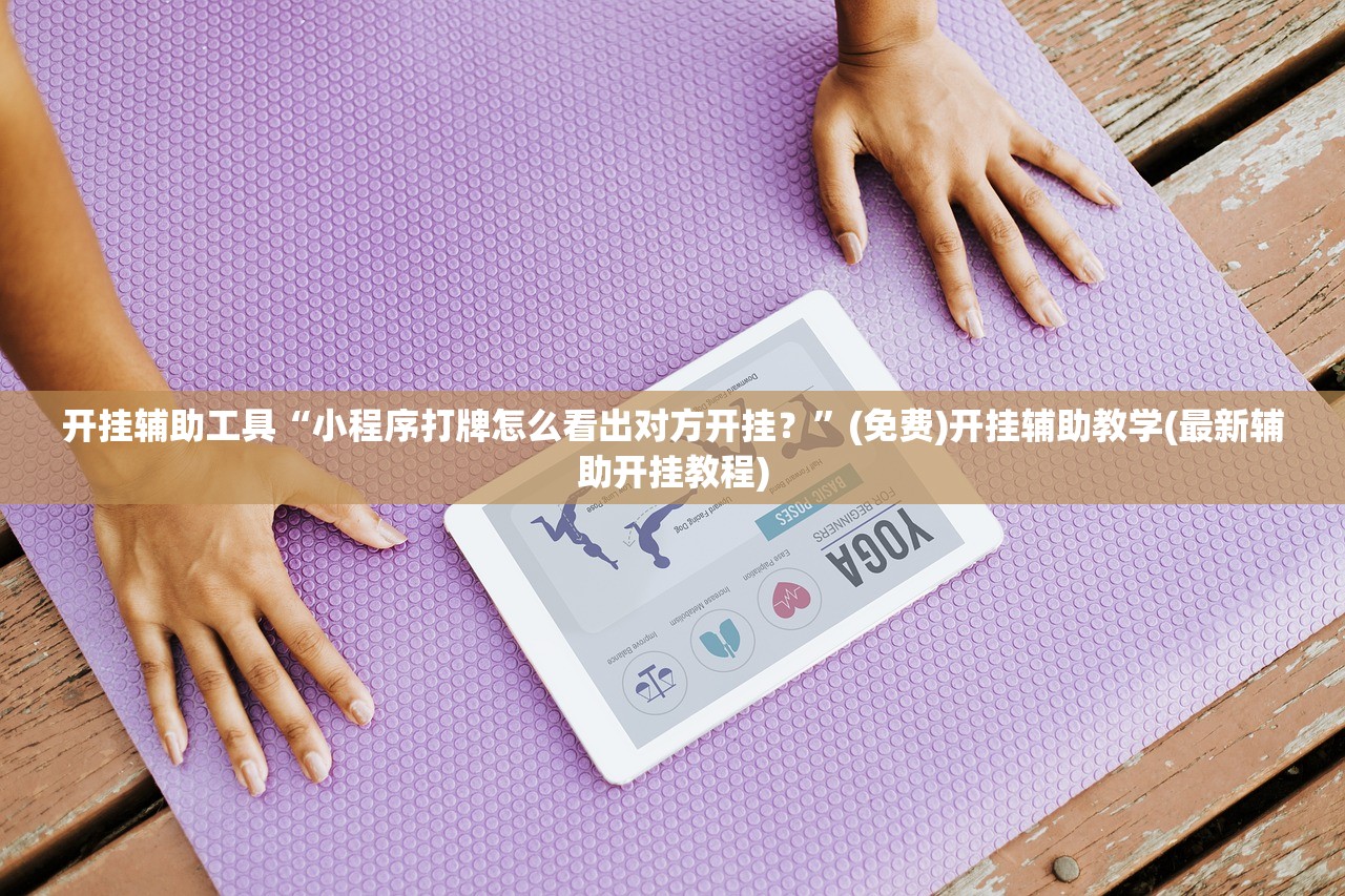 开挂辅助工具“小程序打牌怎么看出对方开挂？	”(免费)开挂辅助教学(最新辅助开挂教程)
